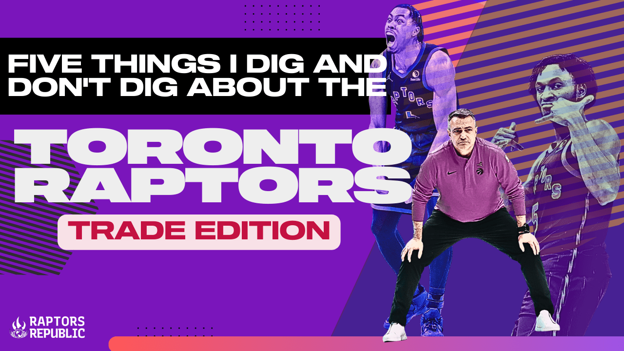 Five things I dig and don’t dig about the Toronto Raptors – Trade Edition