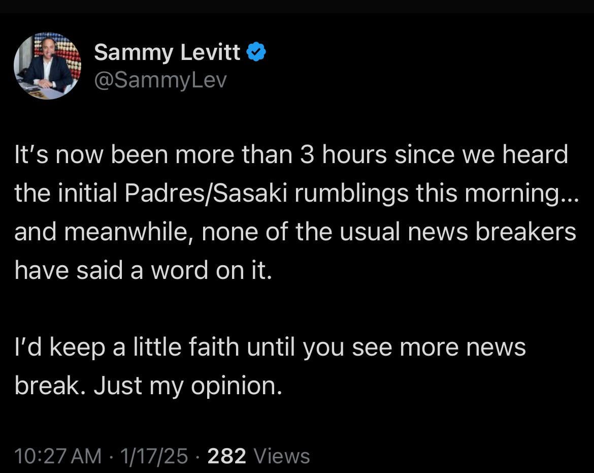 [Levitt] It’s now been more than 3 hours since we heard the initial Padres/Sasaki rumblings this morning…and meanwhile, none of the usual news breakers have said a word on it. I’d keep a little faith until you see more news break. Just my opinion.