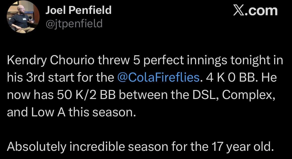 [Joel Penfield] Kendry Chourio threw 5 perfect innings tonight in his 3rd start for the @ColaFireflies. 4 K 0 BB. He now has 50 K/2 BB between the DSL, Complex, and Low A this season. Absolutely incredible season for the 17 year old.