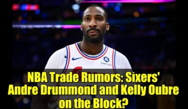 NBA Trade Rumors: Sixers' Andre Drummond and Kelly Oubre on the Block?