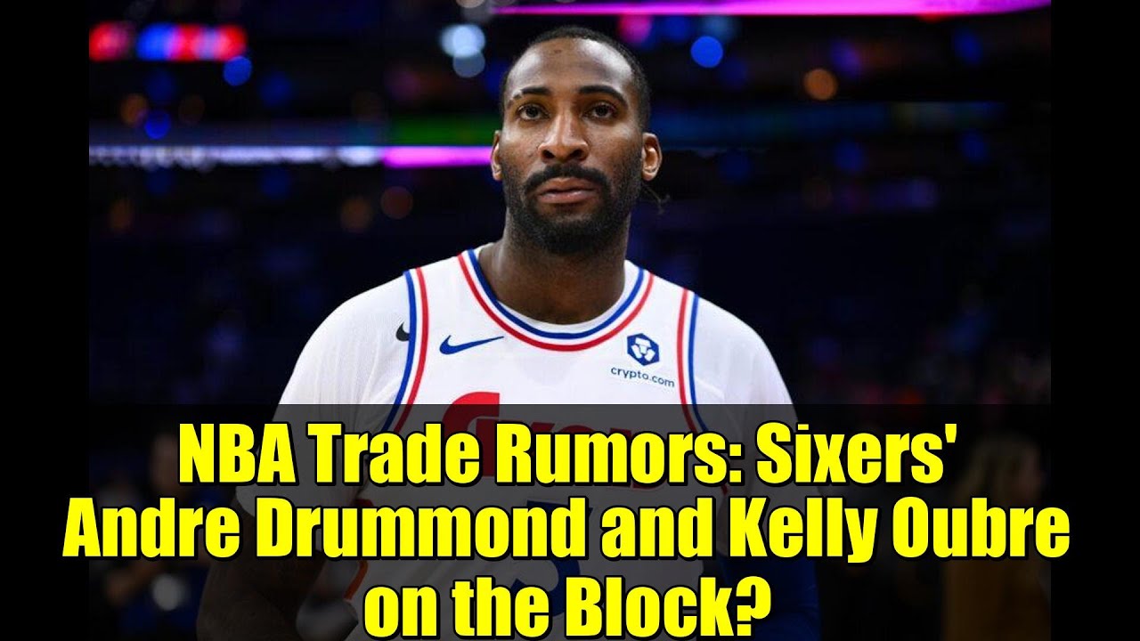 NBA Trade Rumors: Sixers' Andre Drummond and Kelly Oubre on the Block?