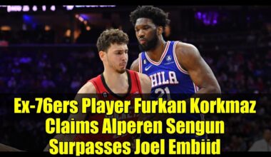 Ex-76ers Player Furkan Korkmaz Claims Alperen Sengun Surpasses Joel Embiid