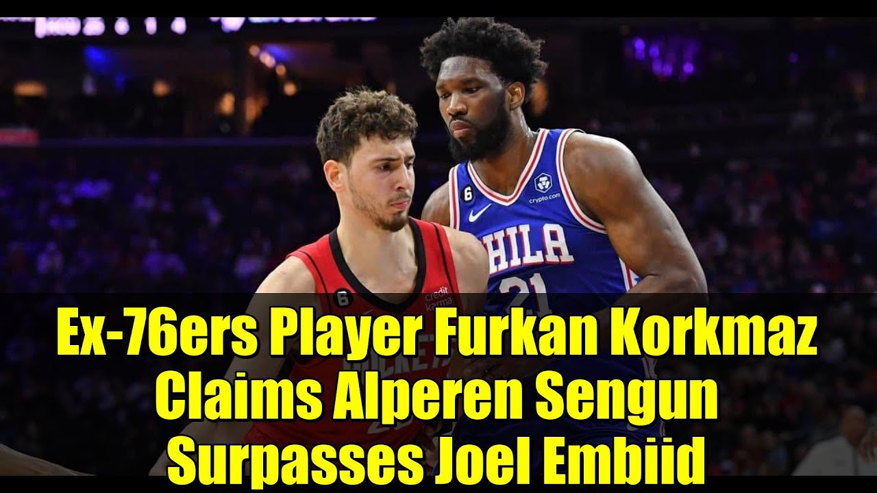 Ex-76ers Player Furkan Korkmaz Claims Alperen Sengun Surpasses Joel Embiid