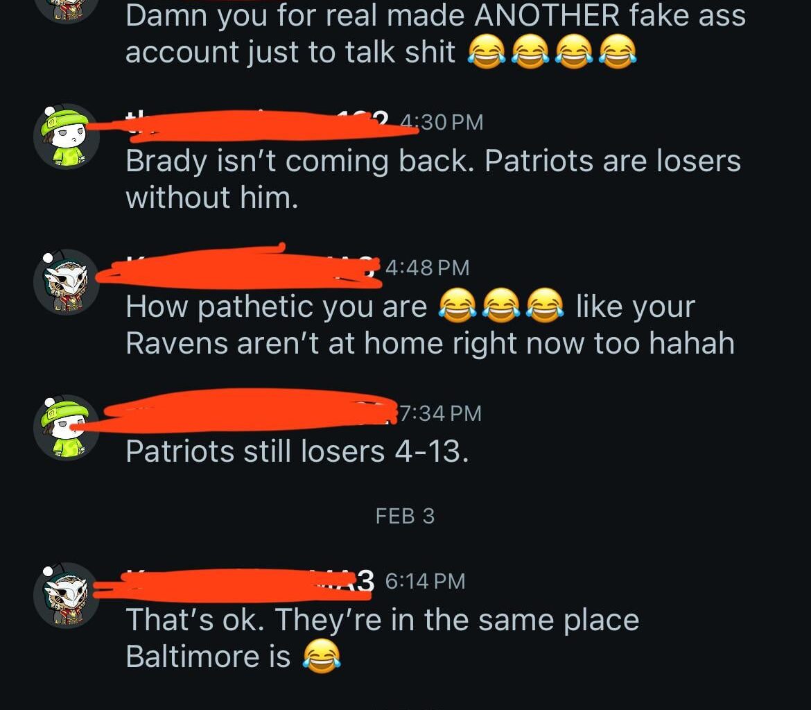 Anybody else have this random Ravens fan messaging them since last year just to keep saying the Patriots only won because they had Tom Brady? I’ll cross the name, but you’ll know it if he is messaging you