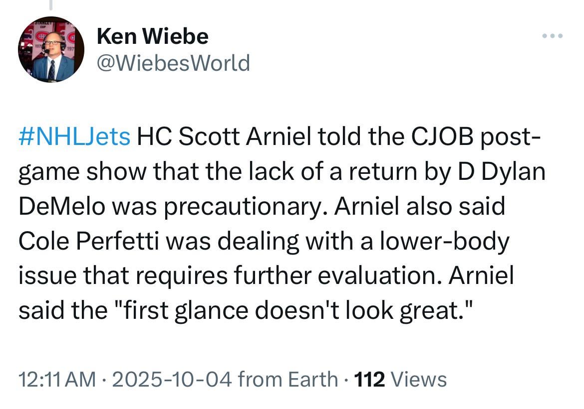 [Wiebe] HC Scott Arniel told the CJOB post-game show that the lack of a return by D Dylan DeMelo was precautionary. Arniel also said Cole Perfetti was dealing with a lower-body issue that requires further evaluation. Arniel said the "first glance doesn't look great."