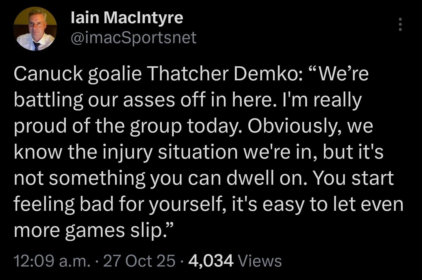 [MacIntyre] Canuck goalie Thatcher Demko: “We’re battling our asses off in here. I'm really proud of the group today. Obviously, we know the injury situation we're in, but it's not something you can dwell on. You start feeling bad for yourself, it's easy to let even more games slip.”