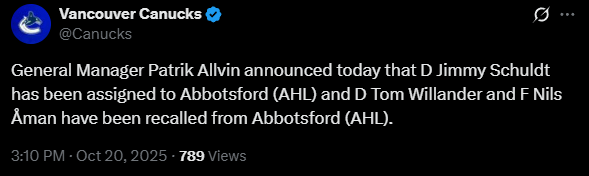 [Canucks] General Manager Patrik Allvin announced today that D Jimmy Schuldt has been assigned to Abbotsford (AHL) and D Tom Willander and F Nils Åman have been recalled from Abbotsford (AHL).