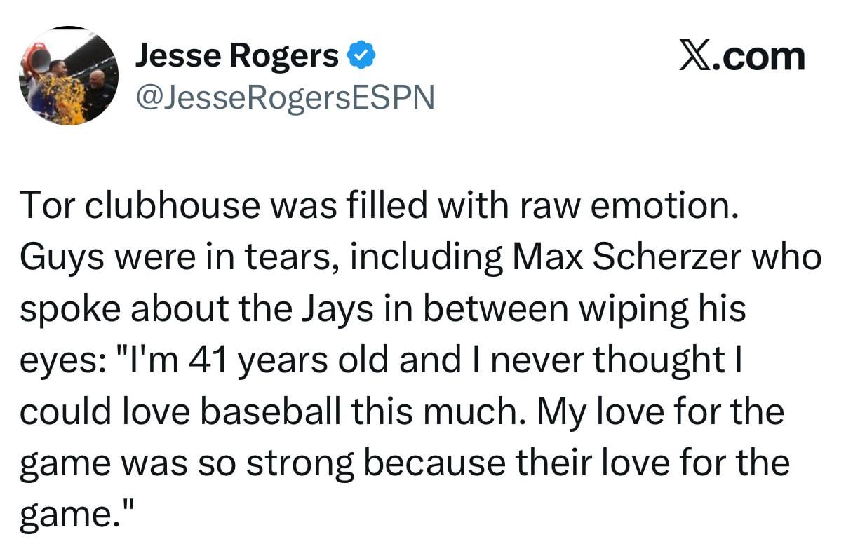 [Rogers] Tor clubhouse was filled with raw emotion. Guys were in tears, including Max Scherzer who spoke about the Jays in between wiping his eyes: "I'm 41 years old and I never thought I could love baseball this much. My love for the game was so strong because their love for the game."