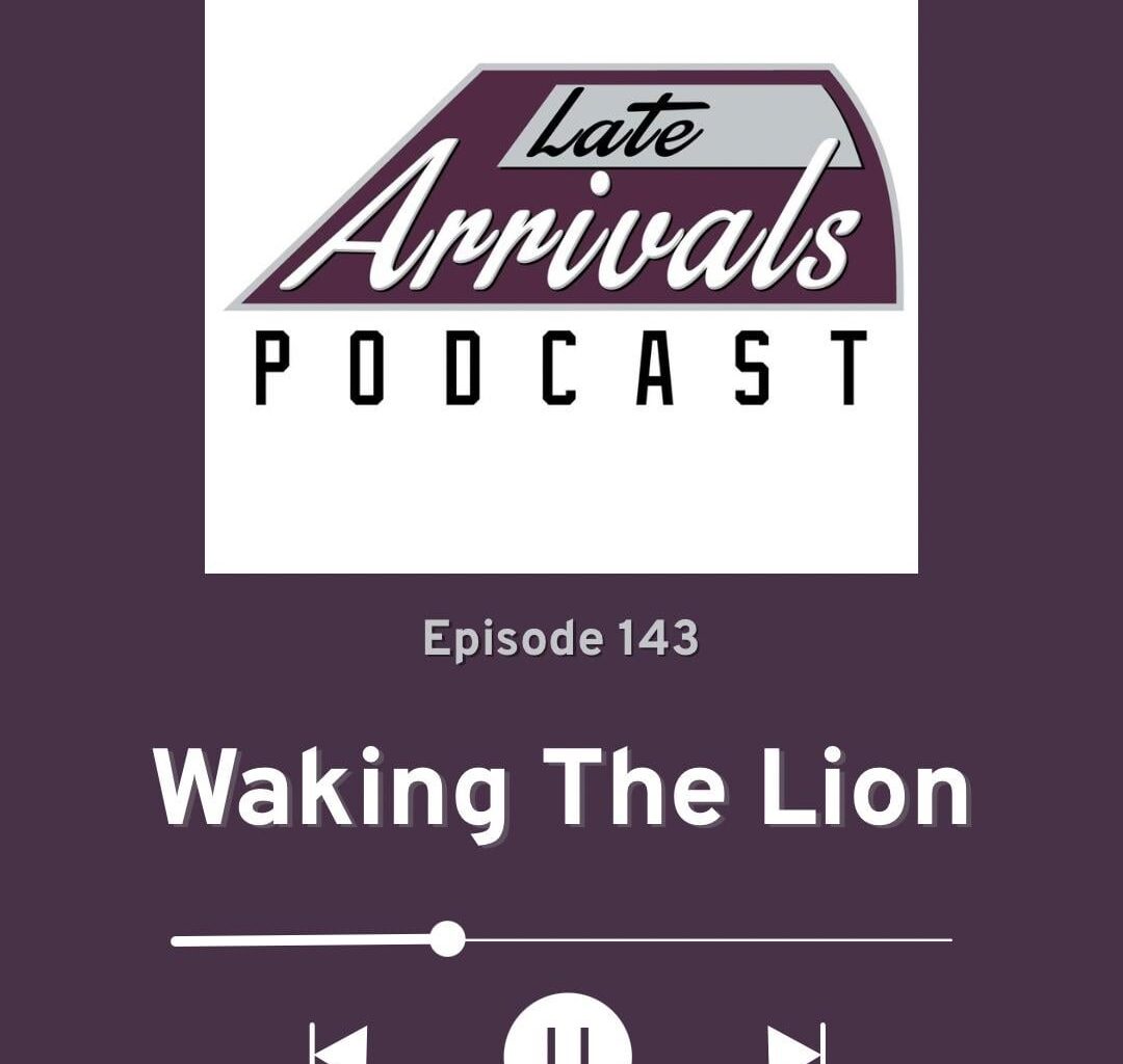 Late Arrivals Podcast - Episode 143: Waking The Lion