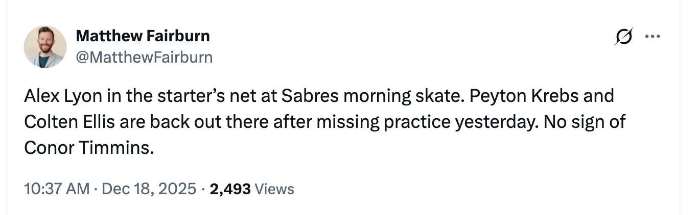 [Matthew Fairburn] Alex Lyon in the starter’s net at Sabres morning skate. Peyton Krebs and Colten Ellis are back out there after missing practice yesterday. No sign of Conor Timmins.