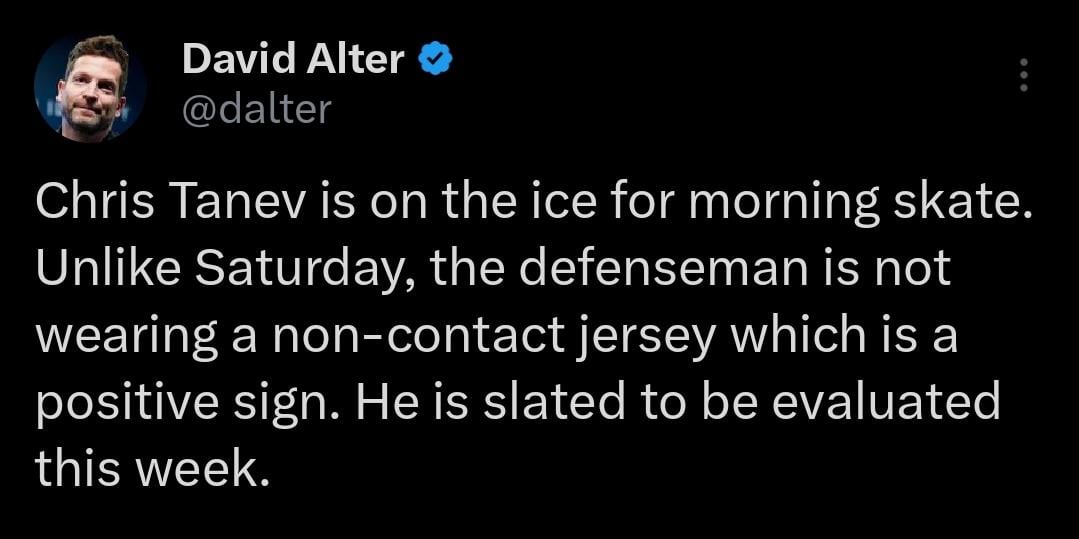 [David Alter] Chris Tanev is on the ice for morning skate. Unlike Saturday, the defenseman is not wearing a non-contact jersey which is a positive sign. He is slated to be evaluated this week.