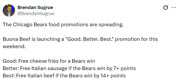 [Sugrue] Buona Beef is launching a "Good. Better. Best." promotion for this weekend. Good: Free cheese fries for a Bears win; Better: Free Italian sausage if the Bears win by 7+ points; Best: Free Italian beef if the Bears win by 14+ points