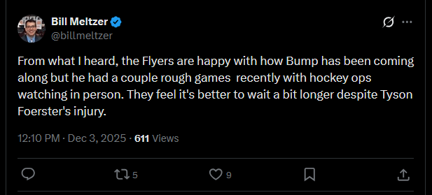 [Meltzer] From what I heard, the Flyers are happy with how Bump has been coming along but he had a couple rough games recently with hockey ops watching in person. They feel it's better to wait a bit longer despite Tyson Foerster's injury.