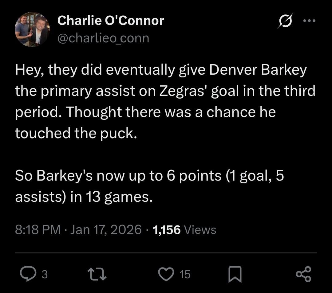 [O'Connor] Hey, they did eventually give Denver Barkey the primary assist on Zegras' goal in the third period. Thought there was a chance he touched the puck. So Barkey's now up to 6 points (1 goal, 5 assists) in 13 games.