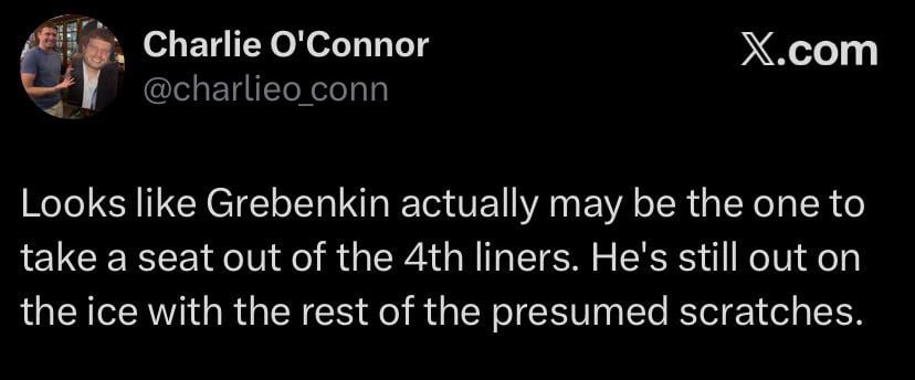[Charlie O’Connor] Looks like Grebenkin actually may be the one to take a seat out of the 4th liners. He’s still on the ice with the rest of the presumed scratches.