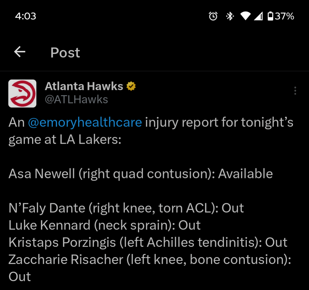 [Atl Hawks] Asa Newell (right quad contusion): Available N’Faly Dante (right knee, torn ACL): Out Luke Kennard (neck sprain): Out Kristaps Porzingis (left Achilles tendinitis): Out Zaccharie Risacher (left knee, bone contusion): Out