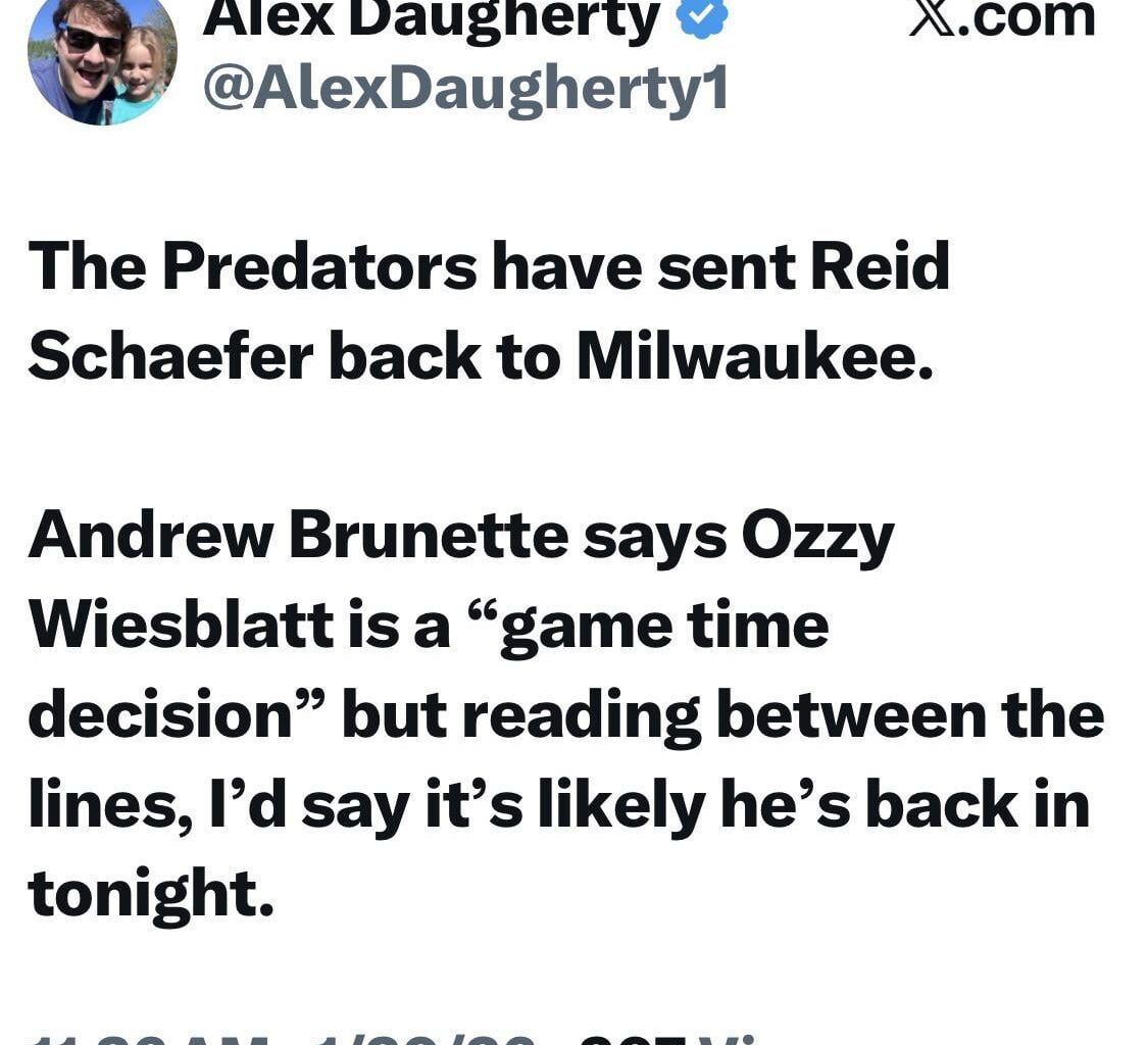[Daugherty] The Predators have sent Reid Schaefer back to Milwaukee. Andrew Brunette says Ozzy Wiesblatt is a “game time decision” but reading between the lines, I’d say it’s likely he’s back in tonight.