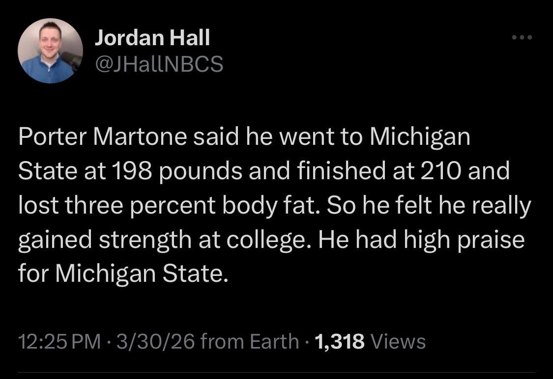 [Hall] Porter Martone said he went to Michigan State at 198 pounds and finished at 210 and lost three percent body fat. So he felt he really gained strength at college. He had high praise for Michigan State.