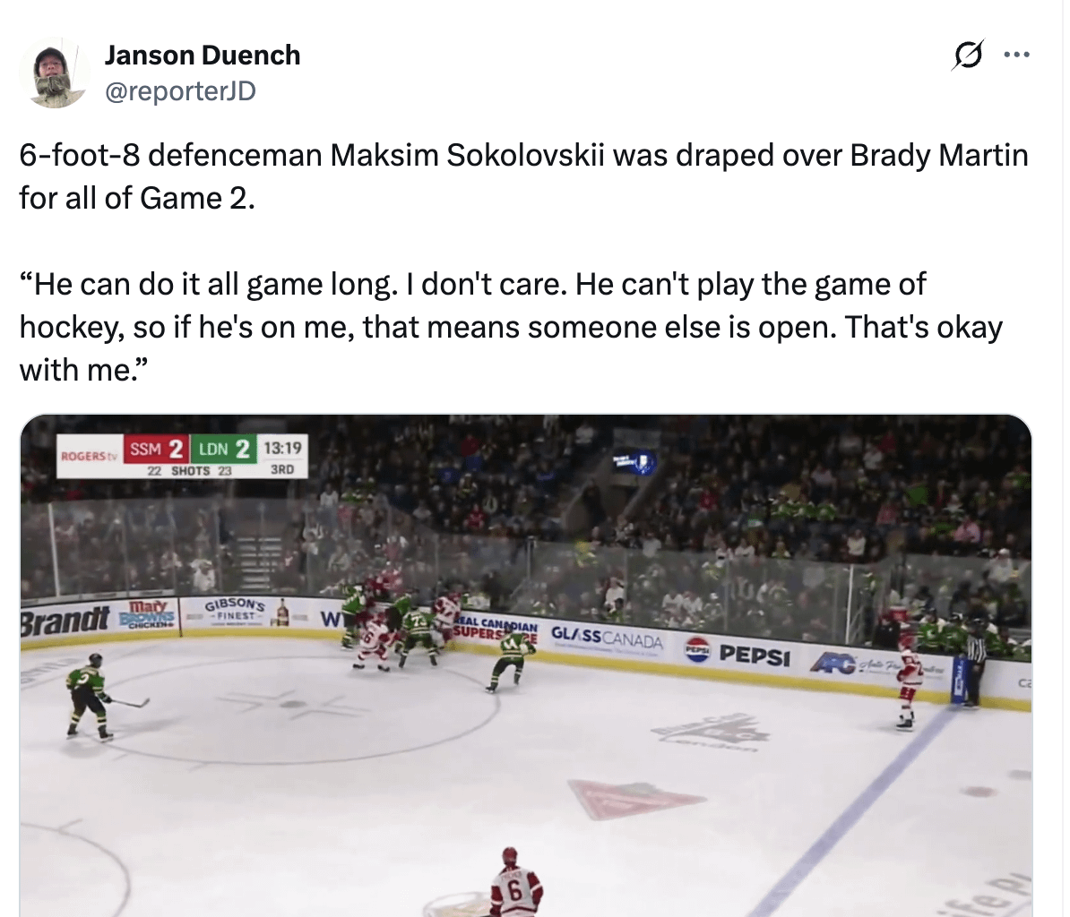 [Duench] 6-foot-8 defenceman Maksim Sokolovskii was draped over Brady Martin for all of Game 2.

“He can do it all game long. I don't care. He can't play the game of hockey, so if he's on me, that means someone else is open. That's okay with me.”